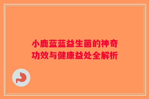 小鹿蓝蓝益生菌的神奇功效与健康益处全解析 小鹿蓝蓝益生菌的神奇功效与健康益处全解析