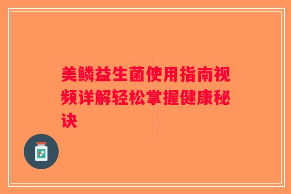 美鳞益生菌使用指南视频详解轻松掌握健康秘诀
