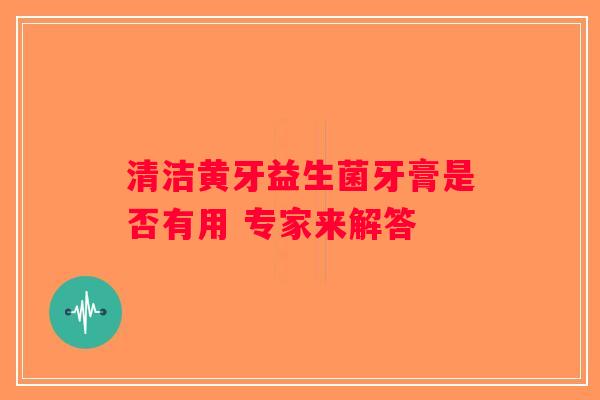 清洁黄牙益生菌牙膏是否有用 专家来解答 清洁黄牙益生菌牙膏是否有用 专家来解答