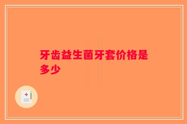 牙齿益生菌牙套价格是多少 牙齿益生菌牙套价格是多少