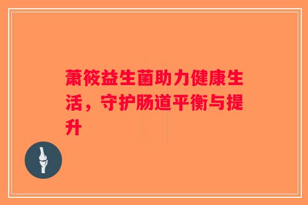 萧筱益生菌助力健康生活，守护肠道平衡与提升