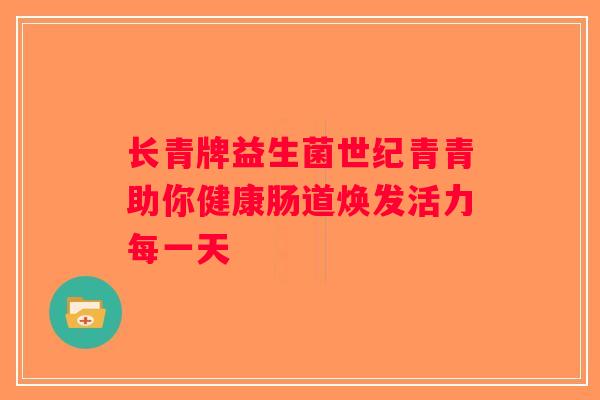长青牌益生菌世纪青青助你健康肠道焕发活力每一天