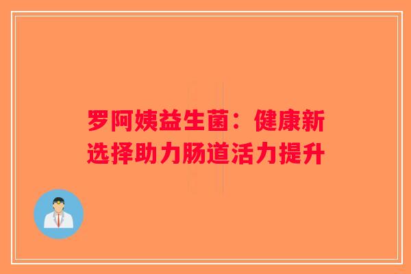 罗阿姨益生菌：健康新选择助力肠道活力提升