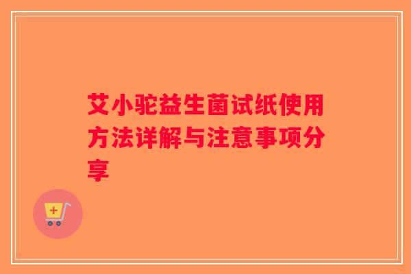 艾小驼益生菌试纸使用方法详解与注意事项分享
