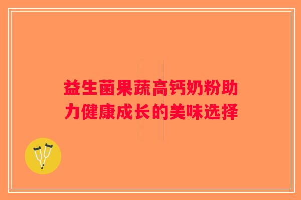 益生菌果蔬高钙奶粉助力健康成长的美味选择