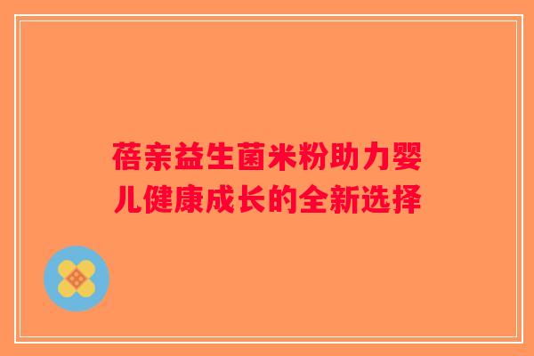 蓓亲益生菌米粉助力婴儿健康成长的全新选择