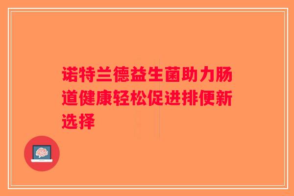 诺特兰德益生菌助力肠道健康轻松促进排便新选择