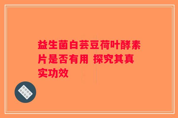 益生菌白芸豆荷叶酵素片是否有用 探究其真实功效
