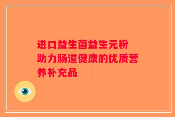 进口益生菌益生元粉 助力肠道健康的优质营养补充品