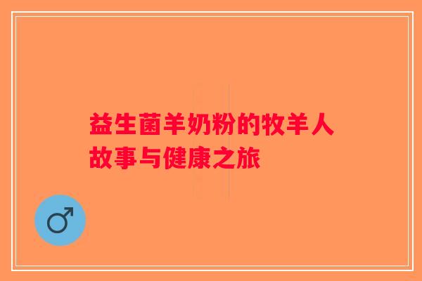 益生菌羊奶粉的牧羊人故事与健康之旅