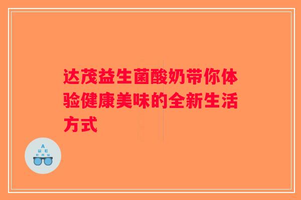 达茂益生菌酸奶带你体验健康美味的全新生活方式
