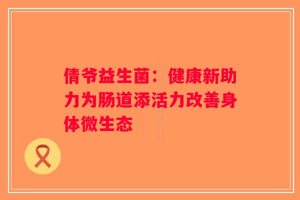 倩爷益生菌：健康新助力为肠道添活力改善身体微生态