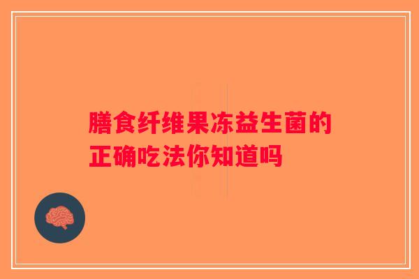膳食纤维果冻益生菌的正确吃法你知道吗