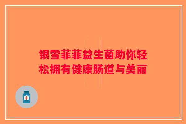 银雪菲菲益生菌助你轻松拥有健康肠道与美丽