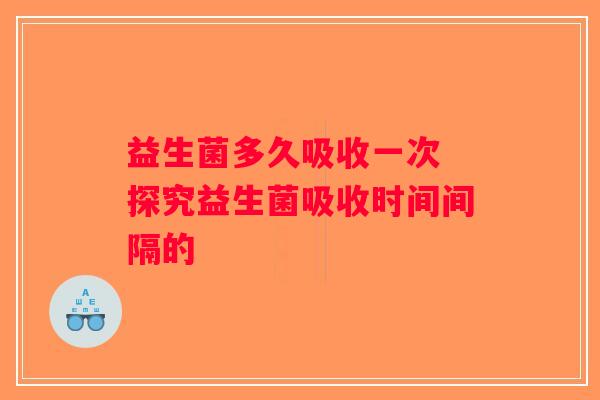 益生菌多久吸收一次 探究益生菌吸收时间间隔的