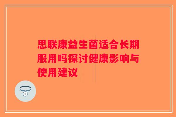 思联康益生菌适合长期服用吗探讨健康影响与使用建议 思联康益生菌适合长期服用吗探讨健康影响与使用建议