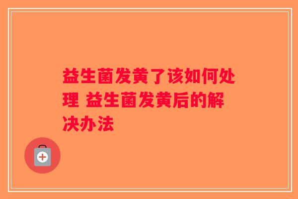 益生菌发黄了该如何处理 益生菌发黄后的解决办法