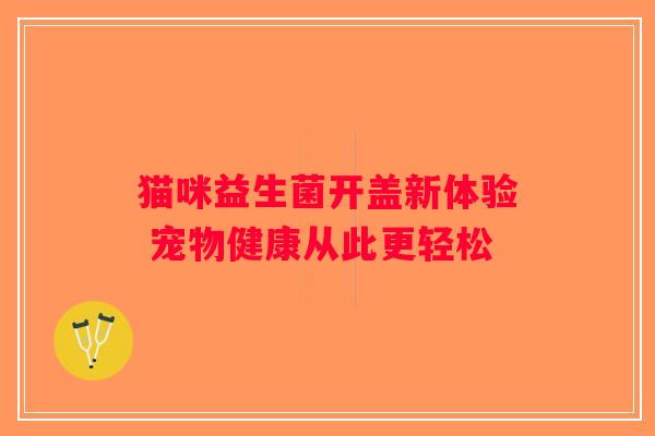 猫咪益生菌开盖新体验 宠物健康从此更轻松