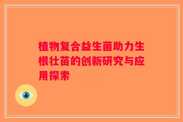 植物复合益生菌助力生根壮苗的创新研究与应用探索