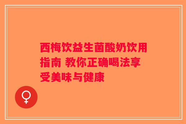 西梅饮益生菌酸奶饮用指南 教你正确喝法享受美味与健康