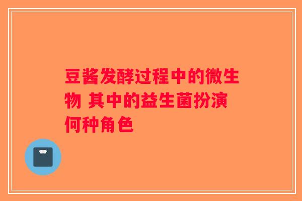 豆酱发酵过程中的微生物 其中的益生菌扮演何种角色