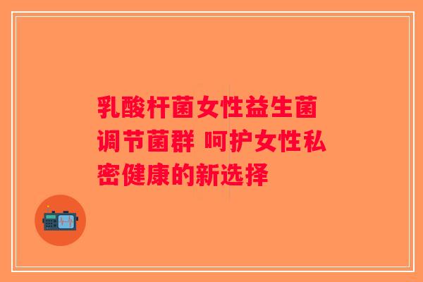 乳酸杆菌女性益生菌 调节菌群 呵护女性私密健康的新选择