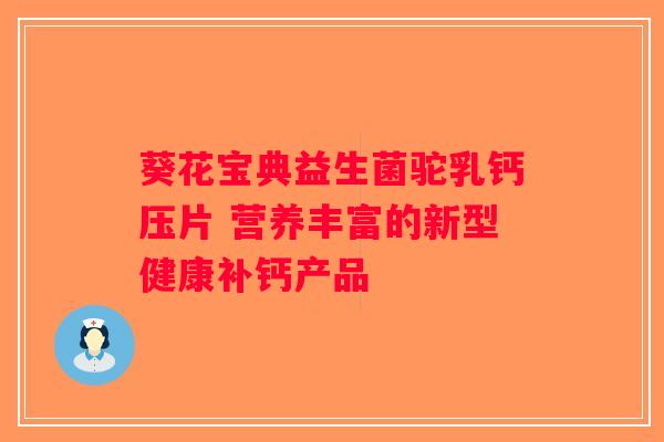 葵花宝典益生菌驼乳钙压片 营养丰富的新型健康补钙产品