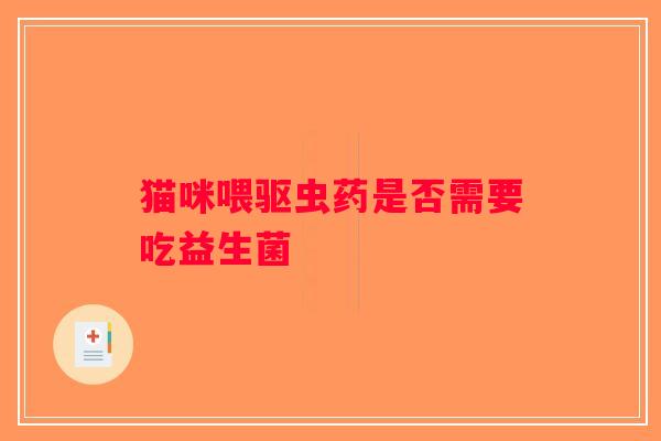 猫咪喂驱虫药是否需要吃益生菌