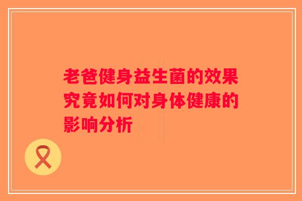 老爸健身益生菌的效果究竟如何对身体健康的影响分析