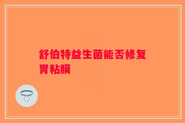舒伯特益生菌能否修复胃粘膜