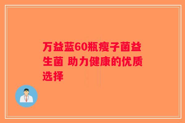 万益蓝60瓶瘦子菌益生菌 助力健康的优质选择 万益蓝60瓶瘦子菌益生菌 助力健康的优质选择