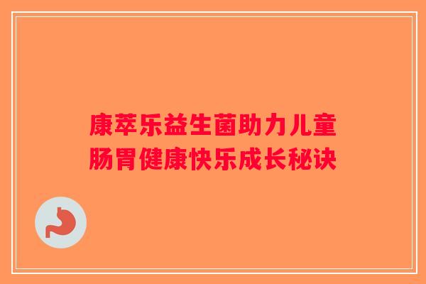 康萃乐益生菌助力儿童肠胃健康快乐成长秘诀 康萃乐益生菌助力儿童肠胃健康快乐成长秘诀