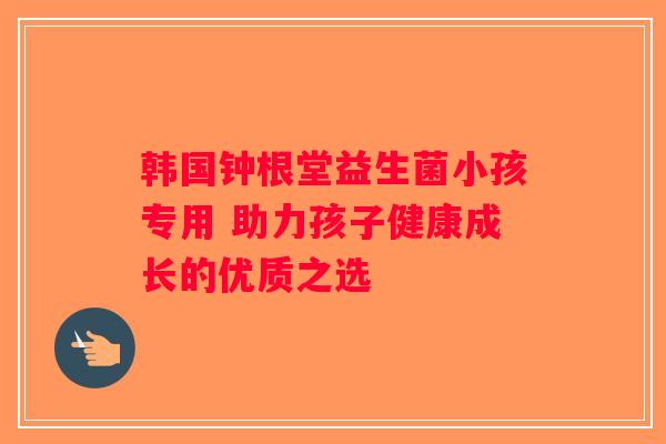 韩国钟根堂益生菌小孩专用 助力孩子健康成长的优质之选