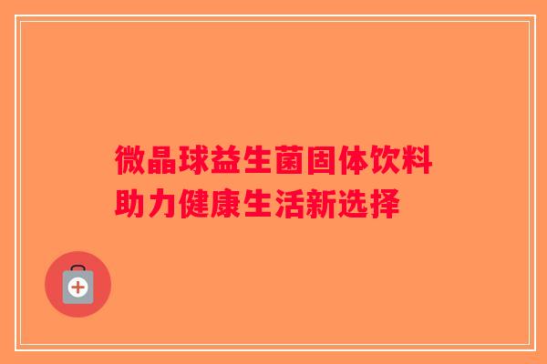 微晶球益生菌固体饮料助力健康生活新选择 微晶球益生菌固体饮料助力健康生活新选择