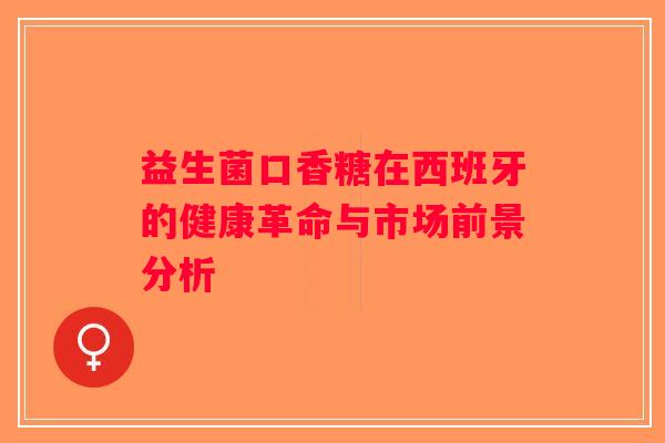 益生菌口香糖在西班牙的健康革命与市场前景分析
