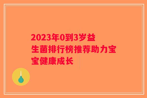 2023年0到3岁益生菌排行榜推荐助力宝宝健康成长