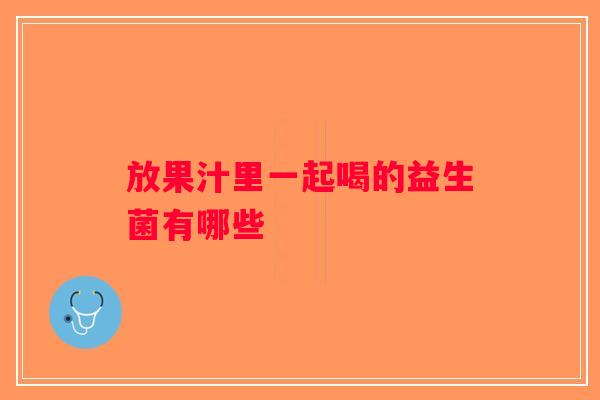 放果汁里一起喝的益生菌有哪些 放果汁里一起喝的益生菌有哪些