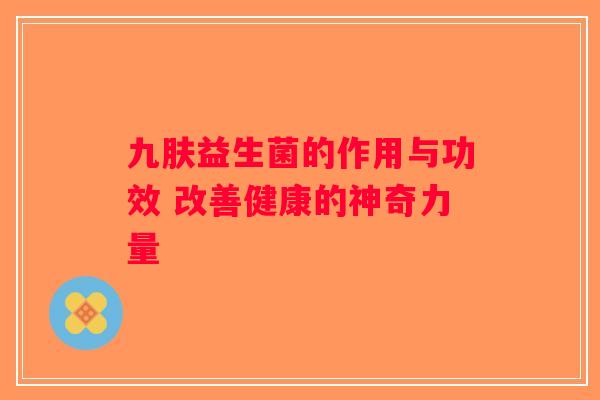 九肤益生菌的作用与功效 改善健康的神奇力量