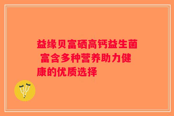益缘贝富硒高钙益生菌 富含多种营养助力健康的优质选择