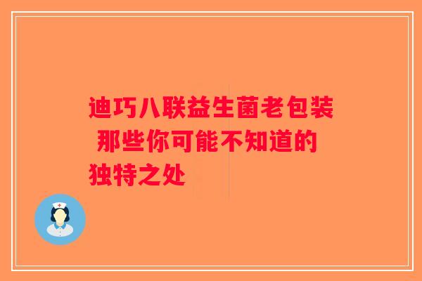 迪巧八联益生菌老包装 那些你可能不知道的独特之处
