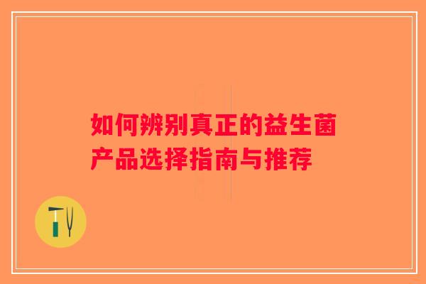 如何辨别真正的益生菌产品选择指南与推荐