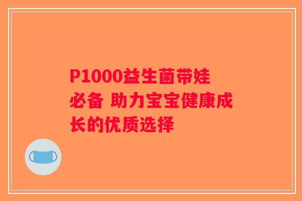 P1000益生菌带娃必备 助力宝宝健康成长的优质选择