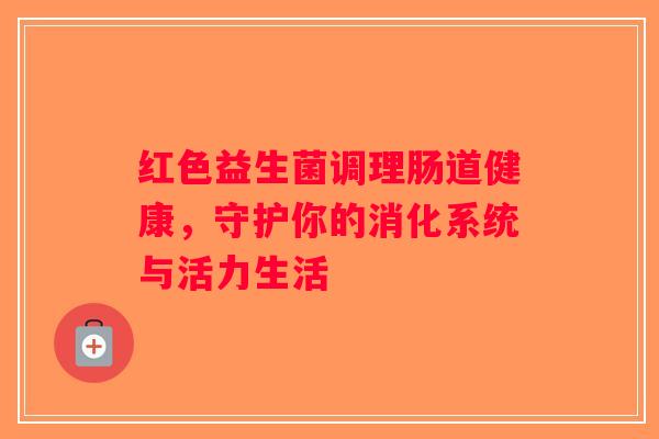 红色益生菌调理肠道健康,守护你的消化系统与活力生活 红色益生菌调理肠道健康,守护你的消化系统与活力生活