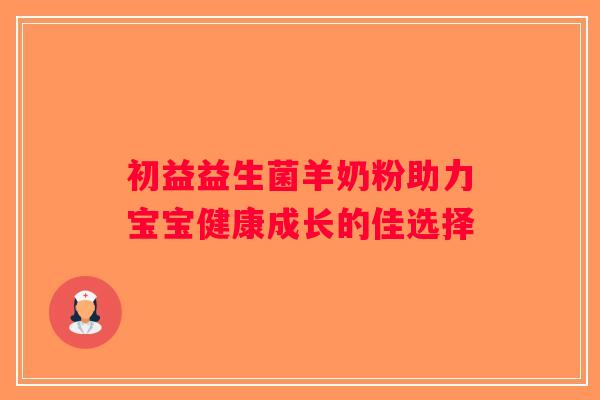初益益生菌羊奶粉助力宝宝健康成长的佳选择