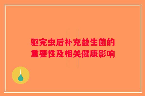 驱完虫后补充益生菌的重要性及相关健康影响 驱完虫后补充益生菌的重要性及相关健康影响