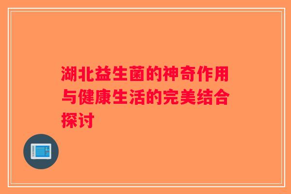 湖北益生菌的神奇作用与健康生活的完美结合探讨