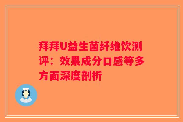 拜拜U益生菌纤维饮测评:效果成分口感等多方面深度剖析 拜拜U益生菌纤维饮测评:效果成分口感等多方面深度剖析