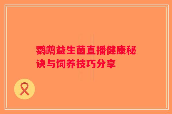 鹦鹉益生菌直播健康秘诀与饲养技巧分享 鹦鹉益生菌直播健康秘诀与饲养技巧分享