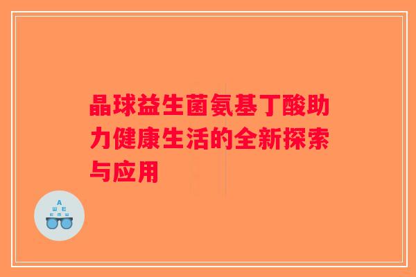 晶球益生菌氨基丁酸助力健康生活的全新探索与应用
