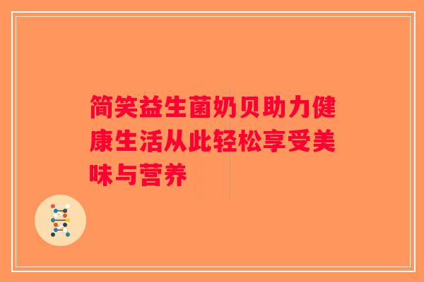 简笑益生菌奶贝助力健康生活从此轻松享受美味与营养